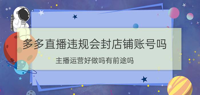 多多直播违规会封店铺账号吗 主播运营好做吗有前途吗？